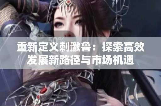 重新定义刺激鲁：探索高效发展新路径与市场机遇