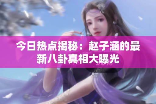今日热点揭秘：赵子涵的最新八卦真相大曝光