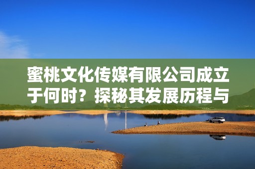蜜桃文化传媒有限公司成立于何时？探秘其发展历程与前景