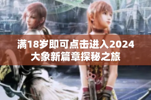 满18岁即可点击进入2024大象新篇章探秘之旅