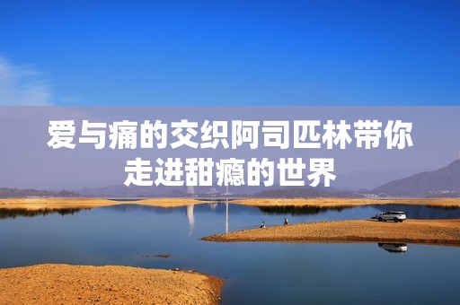 爱与痛的交织阿司匹林带你走进甜瘾的世界