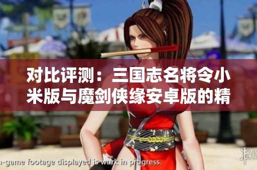 对比评测：三国志名将令小米版与魔剑侠缘安卓版的精彩玩法分析
