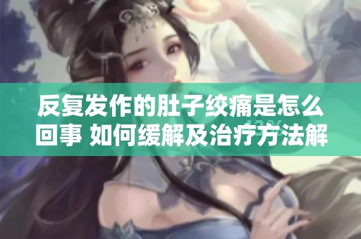 反复发作的肚子绞痛是怎么回事 如何缓解及治疗方法解析
