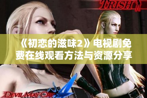 《初恋的滋味2》电视剧免费在线观看方法与资源分享