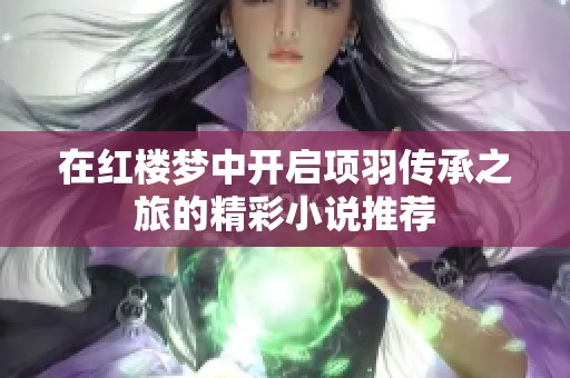 在红楼梦中开启项羽传承之旅的精彩小说推荐