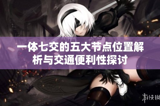 一体七交的五大节点位置解析与交通便利性探讨