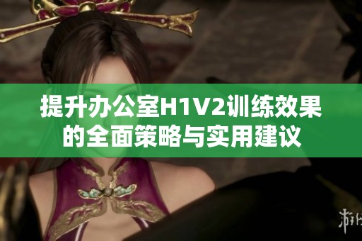 提升办公室H1V2训练效果的全面策略与实用建议