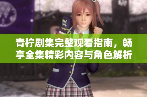 青柠剧集完整观看指南，畅享全集精彩内容与角色解析