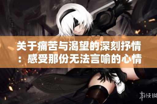 关于痛苦与渴望的深刻抒情：感受那份无法言喻的心情