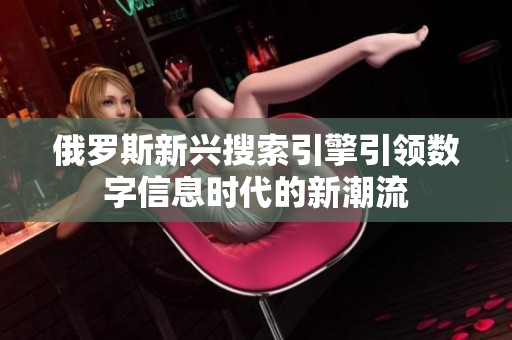 俄罗斯新兴搜索引擎引领数字信息时代的新潮流