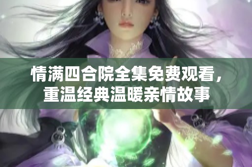 情满四合院全集免费观看，重温经典温暖亲情故事
