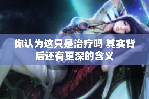 你认为这只是治疗吗 其实背后还有更深的含义
