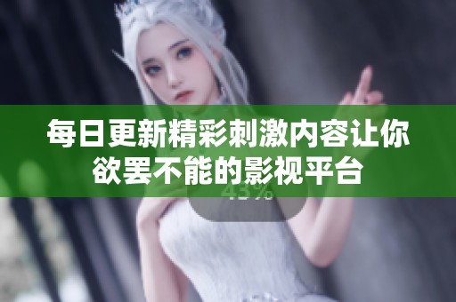 每日更新精彩刺激内容让你欲罢不能的影视平台