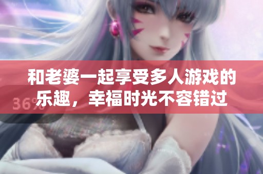 和老婆一起享受多人游戏的乐趣，幸福时光不容错过