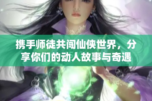 携手师徒共闯仙侠世界，分享你们的动人故事与奇遇