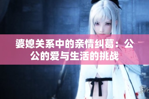 婆媳关系中的亲情纠葛：公公的爱与生活的挑战