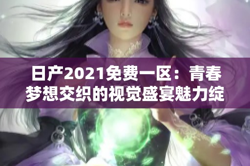 日产2021免费一区：青春梦想交织的视觉盛宴魅力绽放