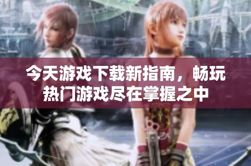 今天游戏下载新指南，畅玩热门游戏尽在掌握之中