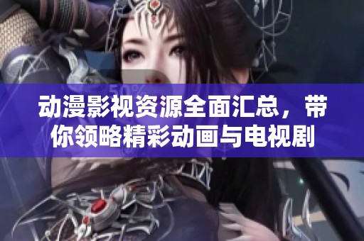 动漫影视资源全面汇总，带你领略精彩动画与电视剧