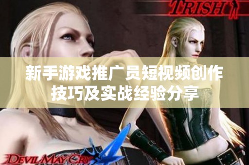 新手游戏推广员短视频创作技巧及实战经验分享