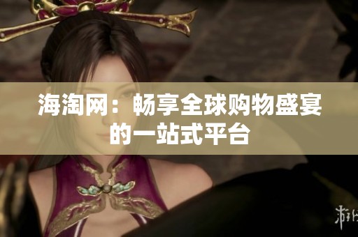 海淘网：畅享全球购物盛宴的一站式平台