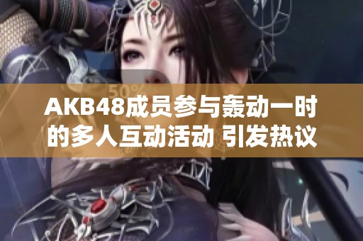 AKB48成员参与轰动一时的多人互动活动 引发热议