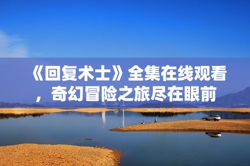 《回复术士》全集在线观看，奇幻冒险之旅尽在眼前