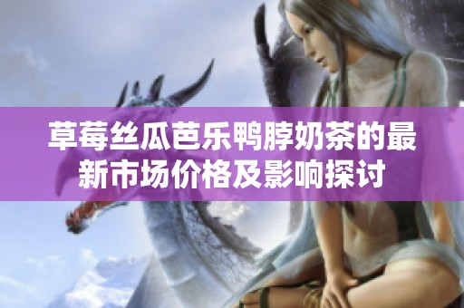 草莓丝瓜芭乐鸭脖奶茶的最新市场价格及影响探讨