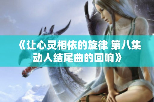 《让心灵相依的旋律 第八集动人结尾曲的回响》