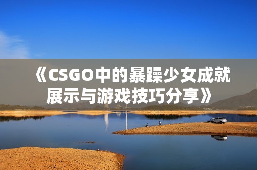 《CSGO中的暴躁少女成就展示与游戏技巧分享》