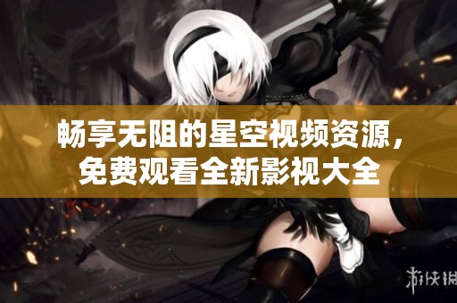 畅享无阻的星空视频资源，免费观看全新影视大全
