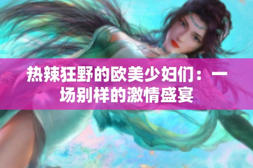 热辣狂野的欧美少妇们：一场别样的激情盛宴