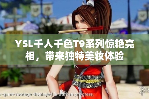 YSL千人千色T9系列惊艳亮相，带来独特美妆体验