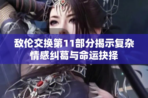 敌伦交换第11部分揭示复杂情感纠葛与命运抉择