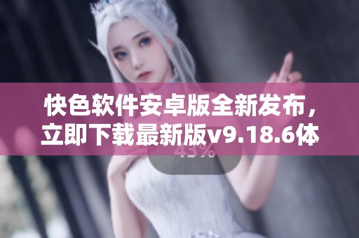 快色软件安卓版全新发布，立即下载最新版v9.18.6体验精彩功能