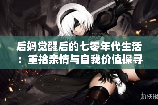 后妈觉醒后的七零年代生活：重拾亲情与自我价值探寻