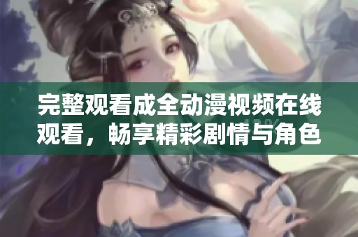 完整观看成全动漫视频在线观看，畅享精彩剧情与角色发展