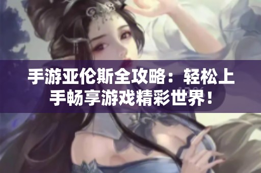 手游亚伦斯全攻略：轻松上手畅享游戏精彩世界！