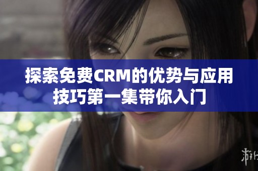 探索免费CRM的优势与应用技巧第一集带你入门