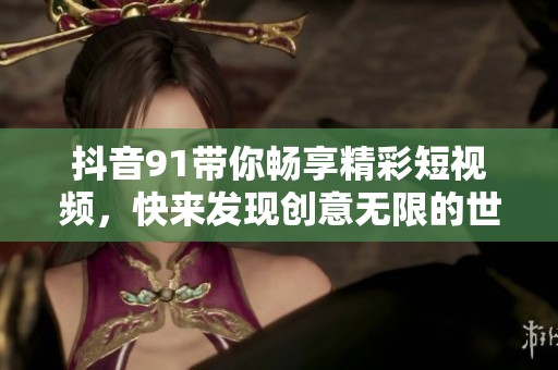抖音91带你畅享精彩短视频，快来发现创意无限的世界！
