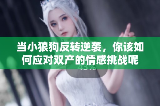 当小狼狗反转逆袭，你该如何应对双产的情感挑战呢