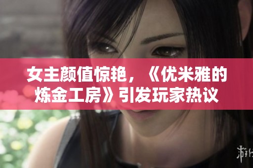 女主颜值惊艳，《优米雅的炼金工房》引发玩家热议