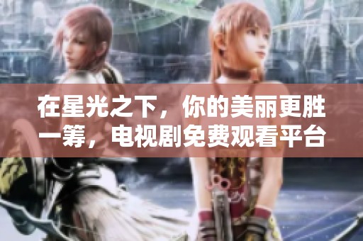 在星光之下，你的美丽更胜一筹，电视剧免费观看平台推荐