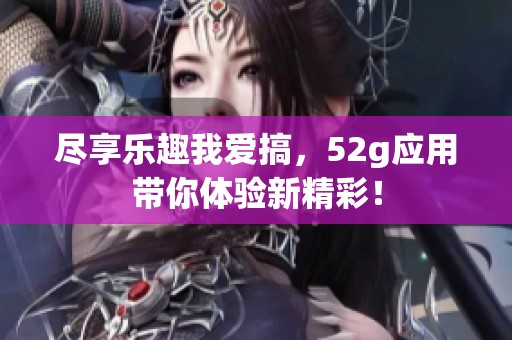 尽享乐趣我爱搞，52g应用带你体验新精彩！