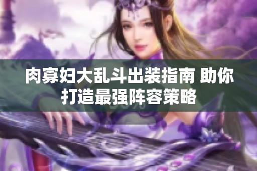 肉寡妇大乱斗出装指南 助你打造最强阵容策略