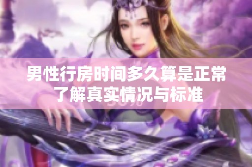 男性行房时间多久算是正常 了解真实情况与标准