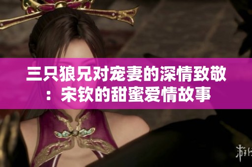 三只狼兄对宠妻的深情致敬：宋钦的甜蜜爱情故事