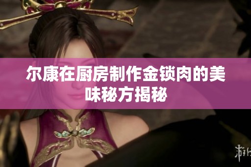 尔康在厨房制作金锁肉的美味秘方揭秘