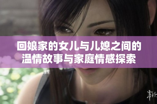 回娘家的女儿与儿媳之间的温情故事与家庭情感探索