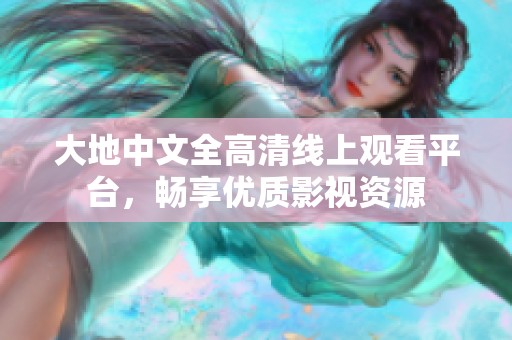 大地中文全高清线上观看平台，畅享优质影视资源